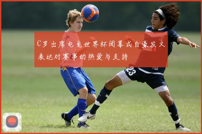 C罗出席电竞世界杯闭幕式自豪发文表达对赛事的热爱与支持