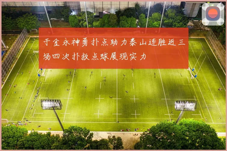 于金永神勇扑点助力泰山连胜近三场四次扑救点球展现实力