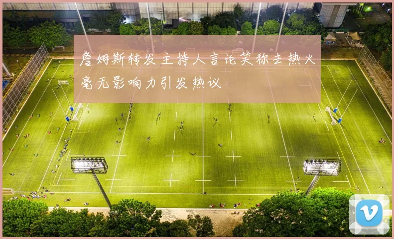 詹姆斯转发主持人言论笑称去热火毫无影响力引发热议