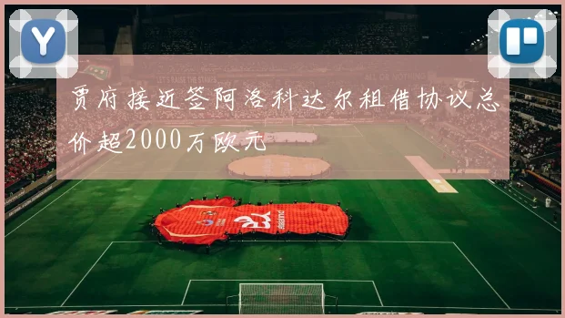 贾府接近签阿洛科达尔租借协议总价超2000万欧元