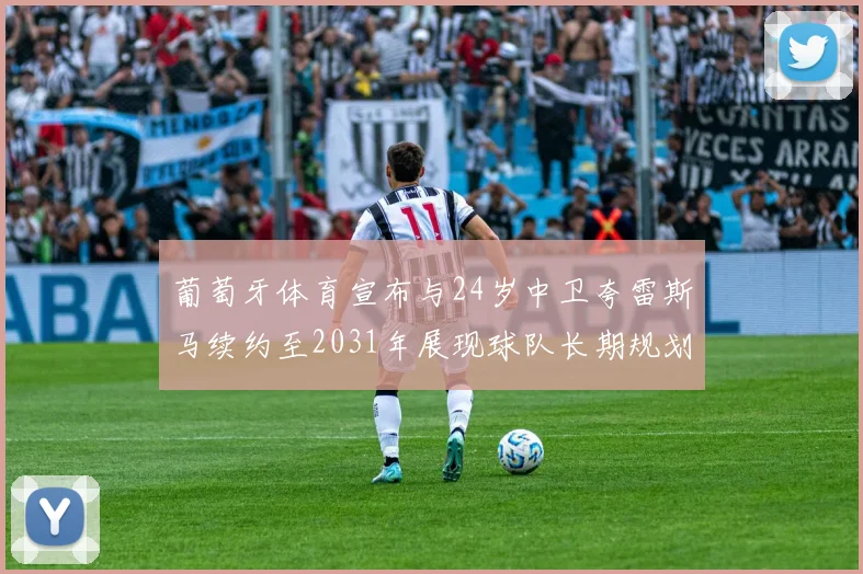 葡萄牙体育宣布与24岁中卫夸雷斯马续约至2031年展现球队长期规划