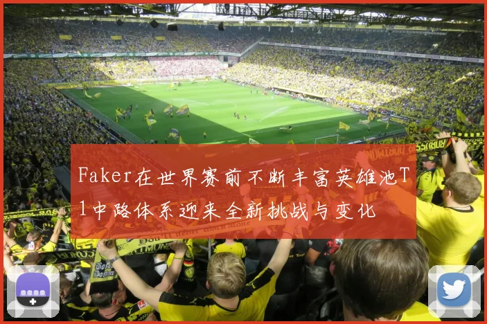 Faker在世界赛前不断丰富英雄池T1中路体系迎来全新挑战与变化