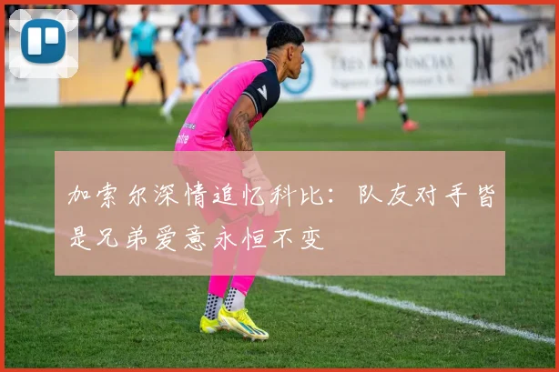 加索尔深情追忆科比：队友对手皆是兄弟爱意永恒不变