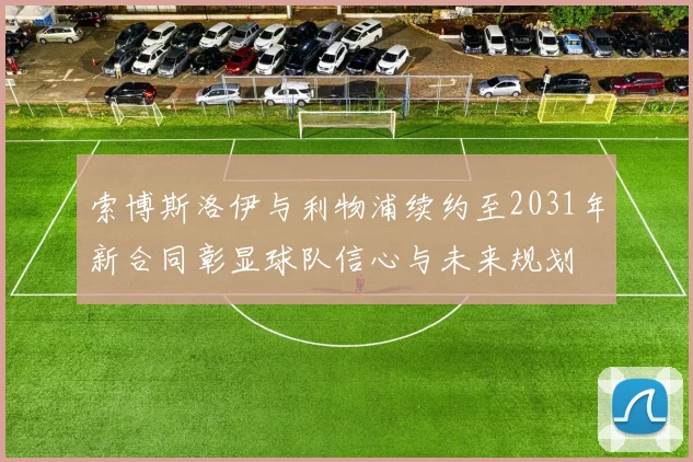 索博斯洛伊与利物浦续约至2031年新合同彰显球队信心与未来规划