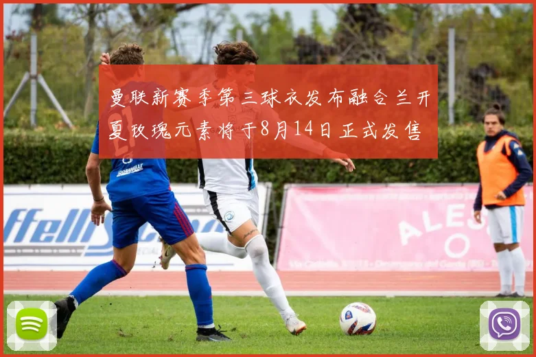 曼联新赛季第三球衣发布融合兰开夏玫瑰元素将于8月14日正式发售