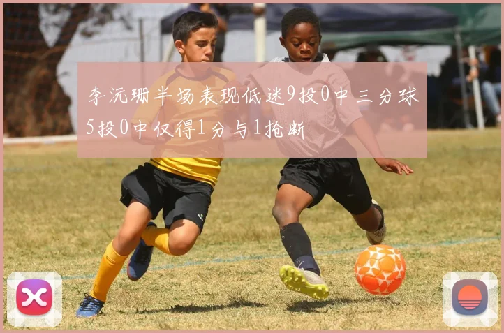 李沅珊半场表现低迷9投0中三分球5投0中仅得1分与1抢断