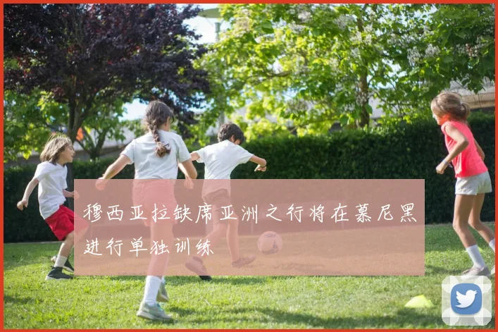 穆西亚拉缺席亚洲之行将在慕尼黑进行单独训练