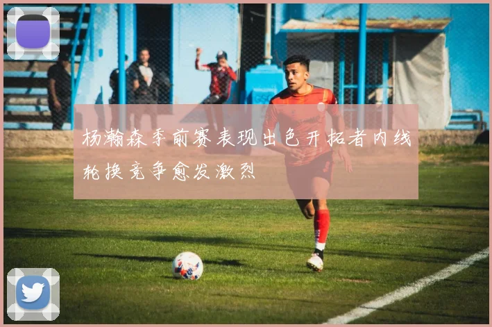 杨瀚森季前赛表现出色开拓者内线轮换竞争愈发激烈