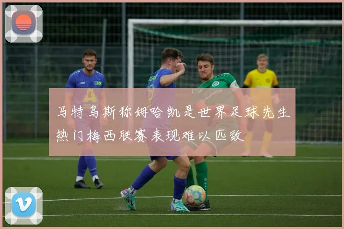 马特乌斯称姆哈凯是世界足球先生热门梅西联赛表现难以匹敌
