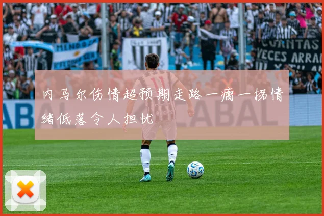 内马尔伤情超预期走路一瘸一拐情绪低落令人担忧
