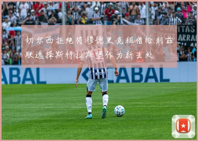 切尔西拒绝将穆德里克租借给利兹联选择斯特拉斯堡作为新去处