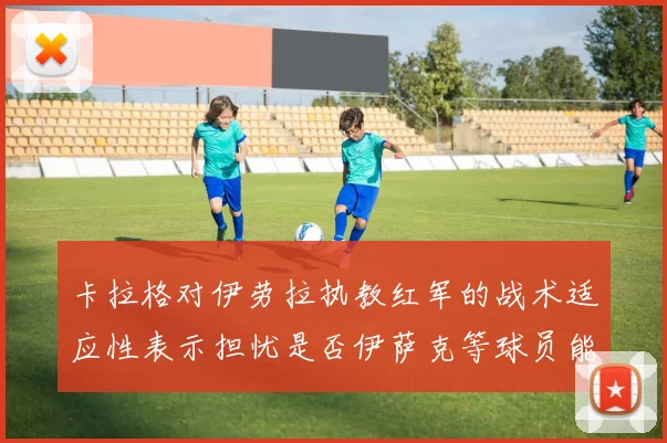 卡拉格对伊劳拉执教红军的战术适应性表示担忧是否伊萨克等球员能融入
