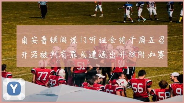 南安普顿间谍门听证会将于周五召开若被判有罪或遭逐出升级附加赛