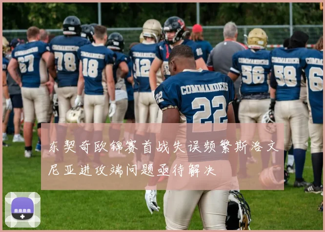 东契奇欧锦赛首战失误频繁斯洛文尼亚进攻端问题亟待解决