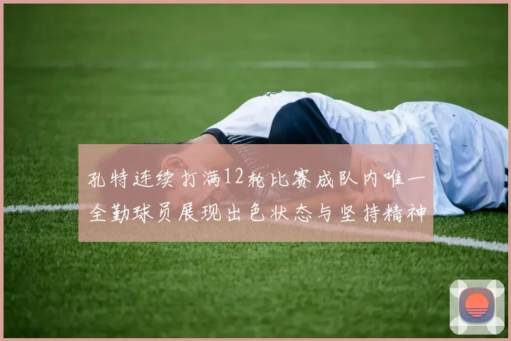 孔特连续打满12轮比赛成队内唯一全勤球员展现出色状态与坚持精神
