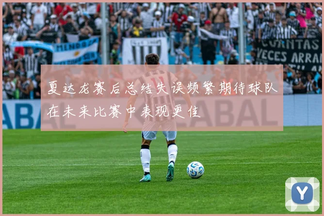 夏达龙赛后总结失误频繁期待球队在未来比赛中表现更佳