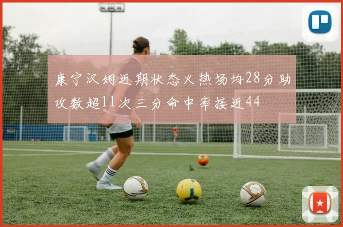 康宁汉姆近期状态火热场均28分助攻数超11次三分命中率接近44