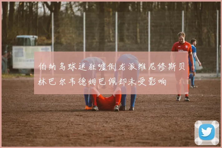 伯纳乌球迷狂嘘倒龙派维尼修斯贝林巴尔韦德姆巴佩却未受影响