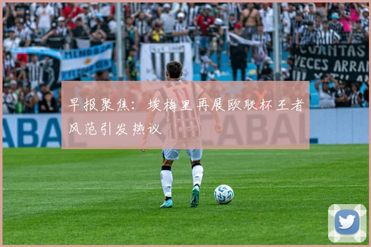 早报聚焦：埃梅里再展欧联杯王者风范引发热议