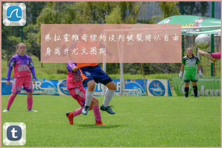 弗拉霍维奇续约谈判破裂将以自由身离开尤文图斯