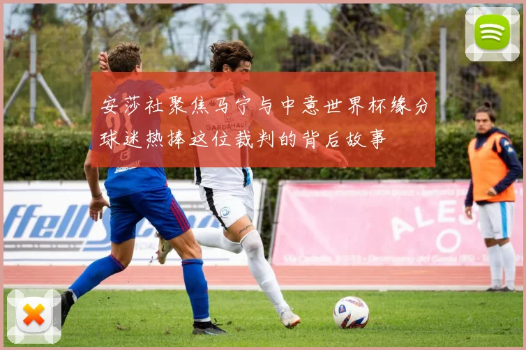 安莎社聚焦马宁与中意世界杯缘分球迷热捧这位裁判的背后故事