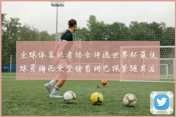 全球体育记者协会评选世界杯最佳球员梅西荣登榜首姆巴佩紧随其后贝林厄姆位列第三