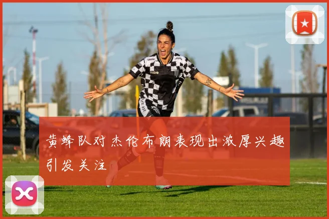黄蜂队对杰伦布朗表现出浓厚兴趣引发关注
