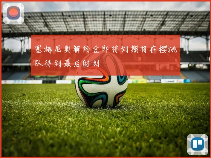 塞梅尼奥解约金即将到期将在樱桃队待到最后时刻