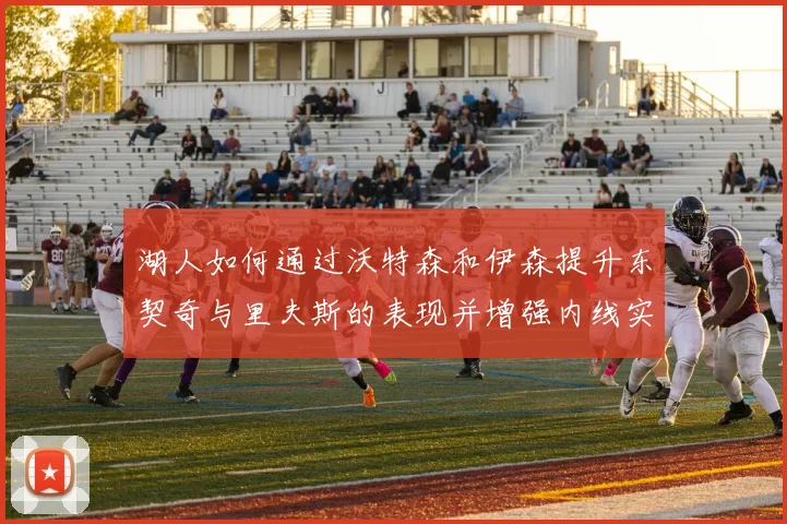 湖人如何通过沃特森和伊森提升东契奇与里夫斯的表现并增强内线实力
