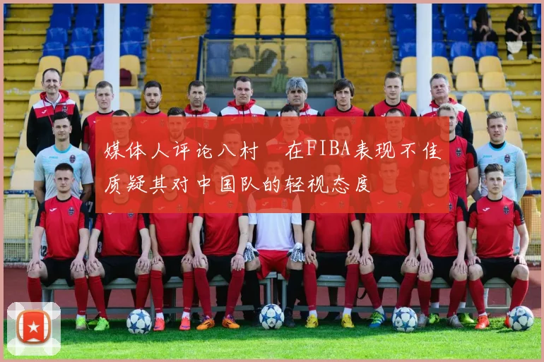 媒体人评论八村塁在FIBA表现不佳质疑其对中国队的轻视态度