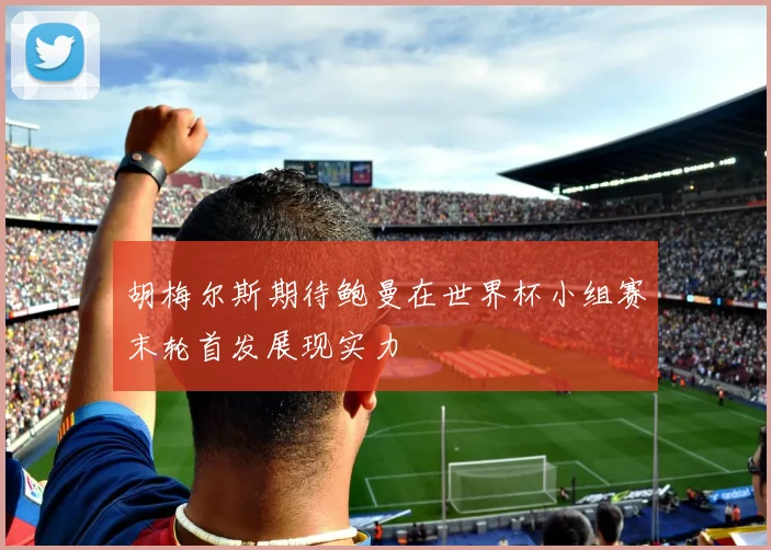 胡梅尔斯期待鲍曼在世界杯小组赛末轮首发展现实力