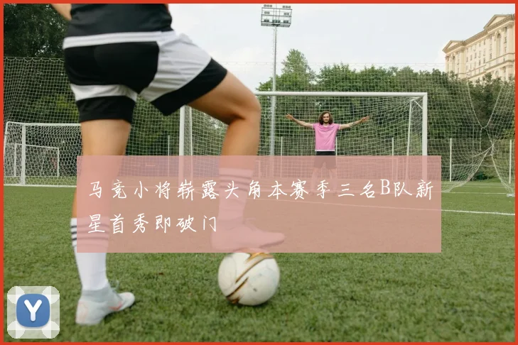 马竞小将崭露头角本赛季三名B队新星首秀即破门