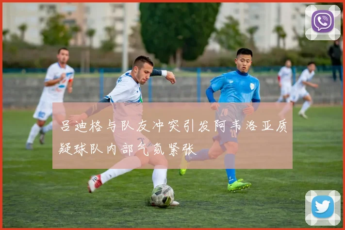 吕迪格与队友冲突引发阿韦洛亚质疑球队内部气氛紧张