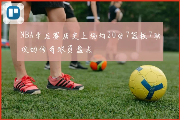 NBA季后赛历史上场均20分7篮板7助攻的传奇球员盘点