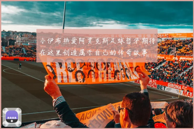 小伊布热爱阿贾克斯足球哲学期待在这里创造属于自己的传奇故事