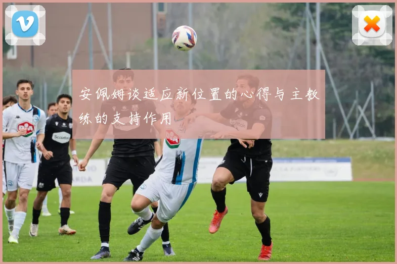 安佩姆谈适应新位置的心得与主教练的支持作用