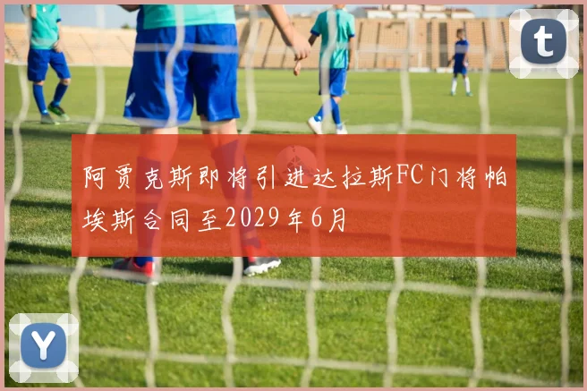 阿贾克斯即将引进达拉斯FC门将帕埃斯合同至2029年6月