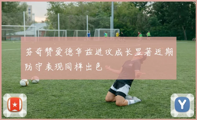 芬奇赞爱德华兹进攻成长显著近期防守表现同样出色