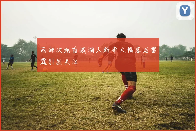 西部次轮首战湖人赔率大幅落后雷霆引发关注