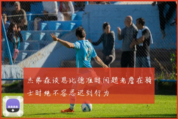 杰弗森谈恩比德准时问题老詹在骑士时绝不容忍迟到行为