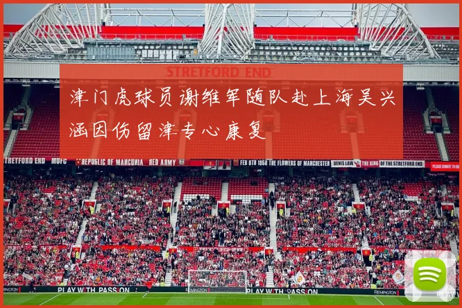 津门虎球员谢维军随队赴上海吴兴涵因伤留津专心康复