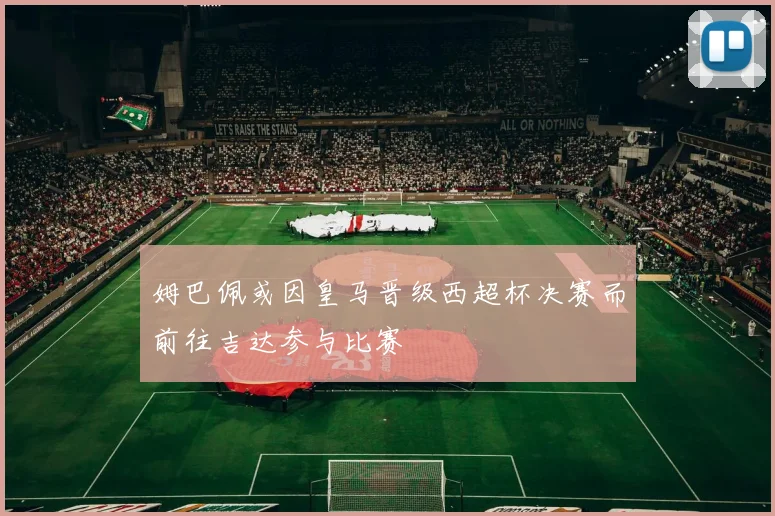 姆巴佩或因皇马晋级西超杯决赛而前往吉达参与比赛