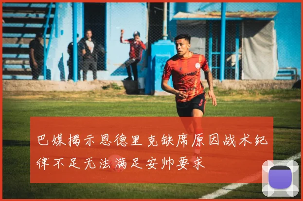 巴媒揭示恩德里克缺席原因战术纪律不足无法满足安帅要求
