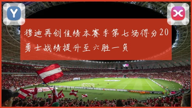穆迪再创佳绩本赛季第七场得分20勇士战绩提升至六胜一负