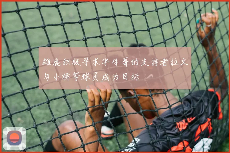 雄鹿积极寻求字母哥的支持者拉文与小桥等球员成为目标