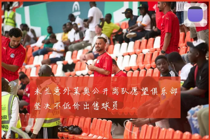 米兰意外莱奥公开离队愿望俱乐部坚决不低价出售球员