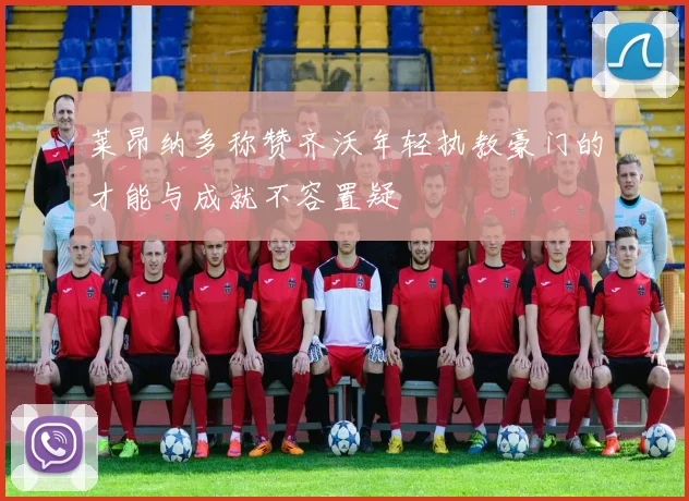 莱昂纳多称赞齐沃年轻执教豪门的才能与成就不容置疑