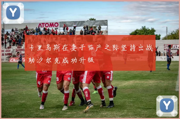 卡里乌斯在妻子临产之际坚持出战助沙尔克成功升级