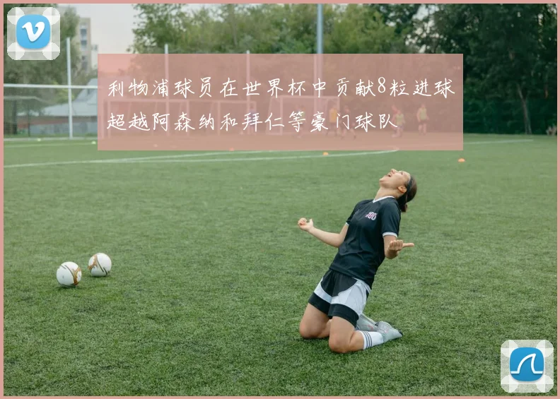 利物浦球员在世界杯中贡献8粒进球超越阿森纳和拜仁等豪门球队