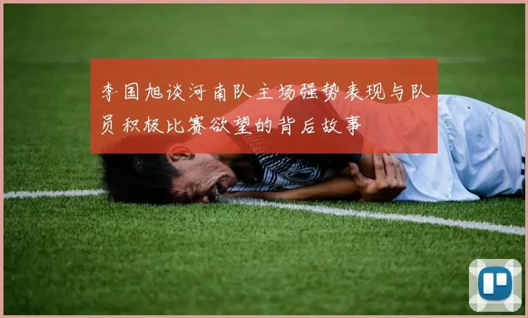 李国旭谈河南队主场强势表现与队员积极比赛欲望的背后故事